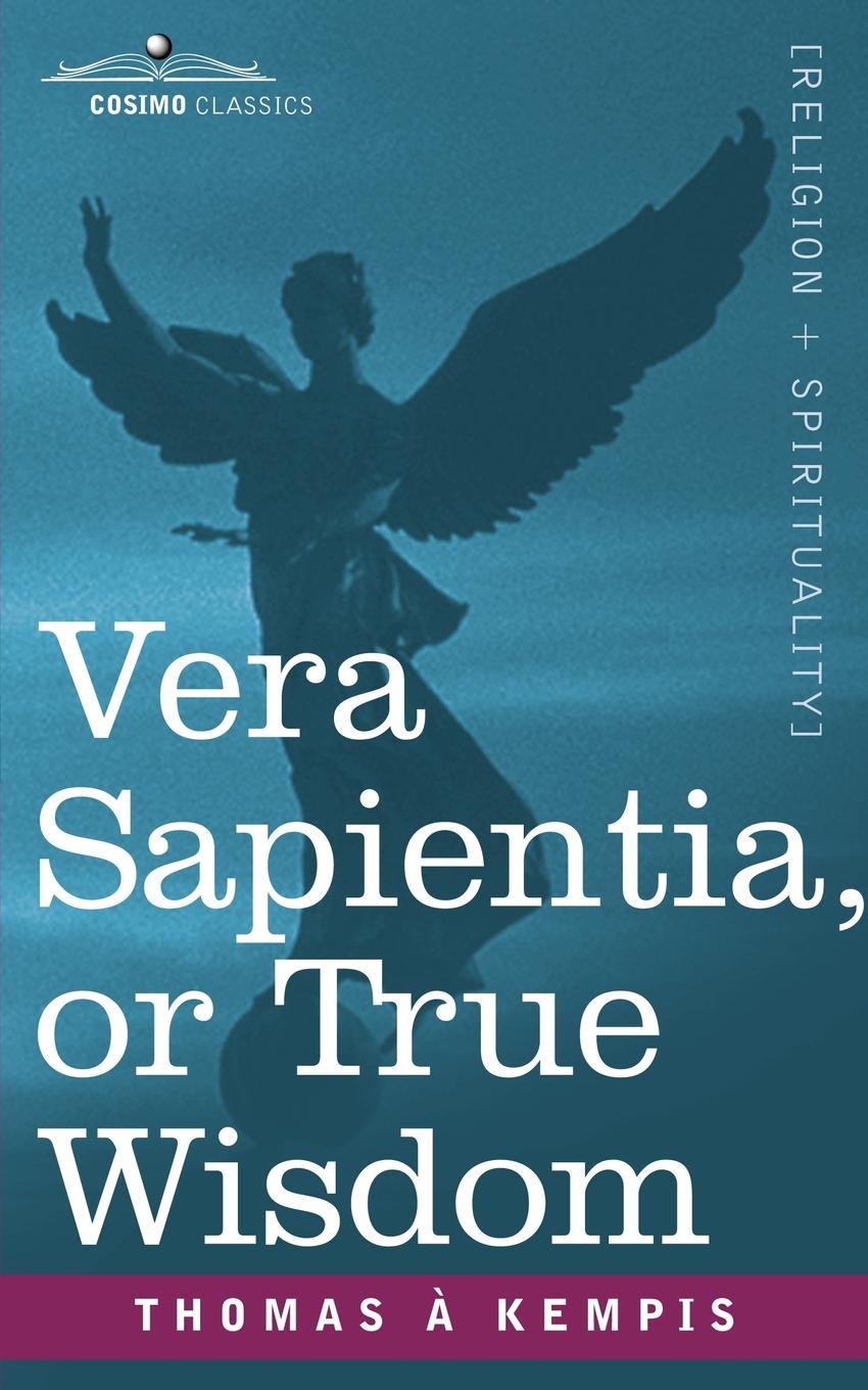 Vera Sapientia, or True Wisdom - Kempis, Thomas A. Thomas a. Kempis, A. Kempis Thomas a. Kempis