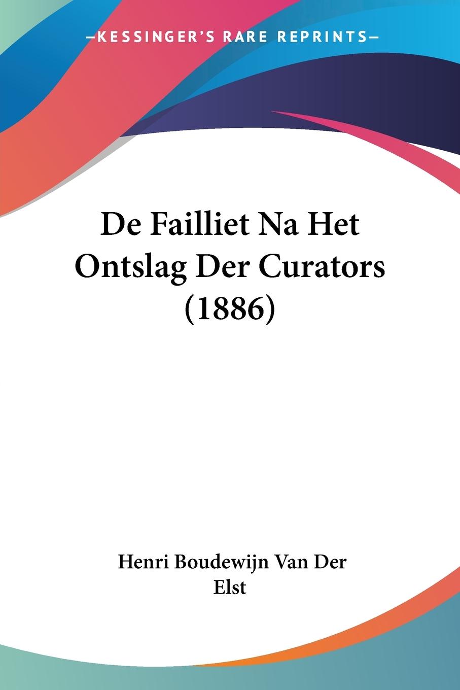 De Failliet Na Het Ontslag Der Curators (1886) - Elst, Henri Boudewijn van der