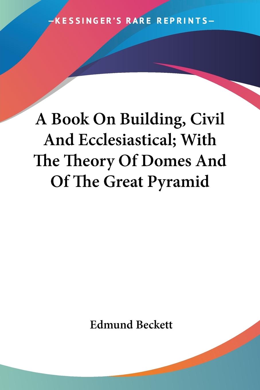 A Book On Building, Civil And Ecclesiastical; With The Theory Of Domes And Of The Great Pyramid - Beckett, Edmund