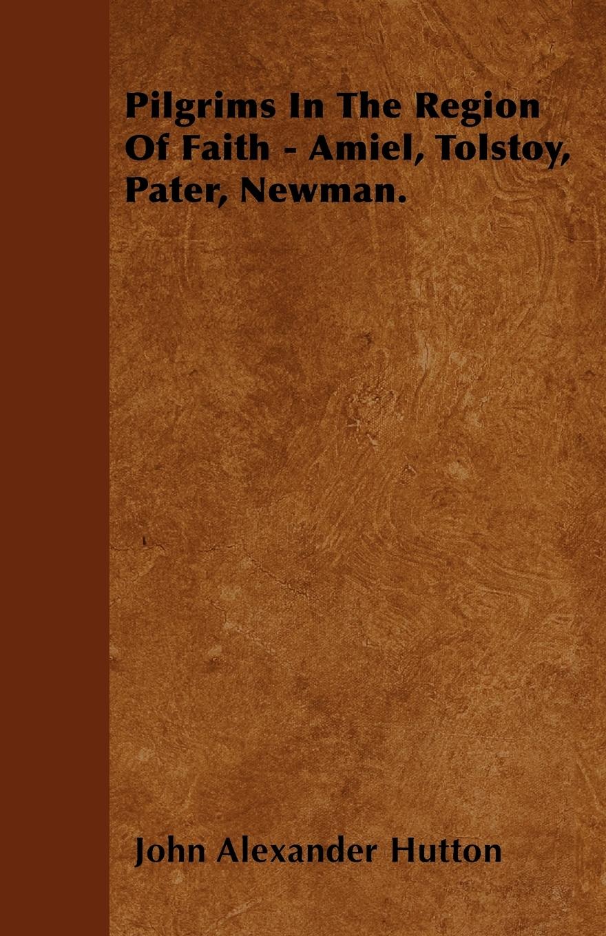 Pilgrims In The Region Of Faith - Amiel, Tolstoy, Pater, Newman. - Hutton, John Alexander