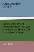 History of the United Netherlands from the Death of William the Silent to the Twelve Year s Truce, 1584-85a - Motley, John Lothrop