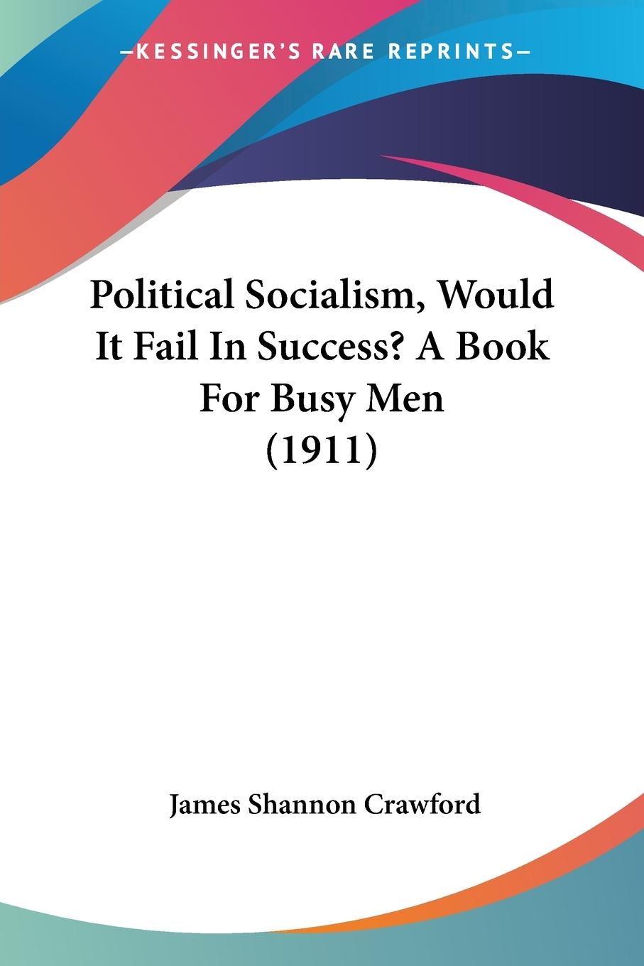 Political Socialism, Would It Fail In Success? A Book For Busy Men (1911) - Crawford, James Shannon