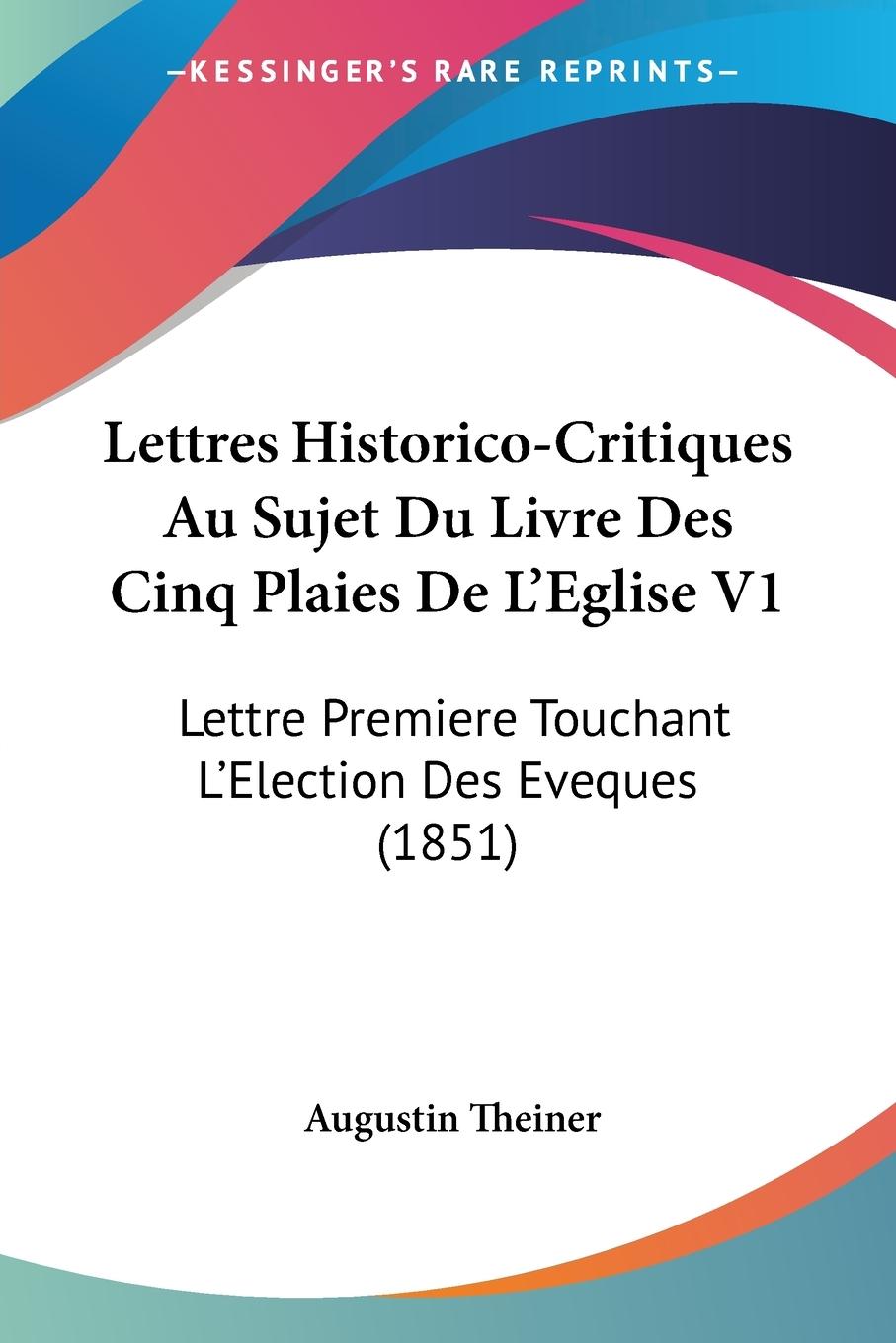 Lettres Historico-Critiques Au Sujet Du Livre Des Cinq Plaies De L Eglise V1 - Theiner, Augustin