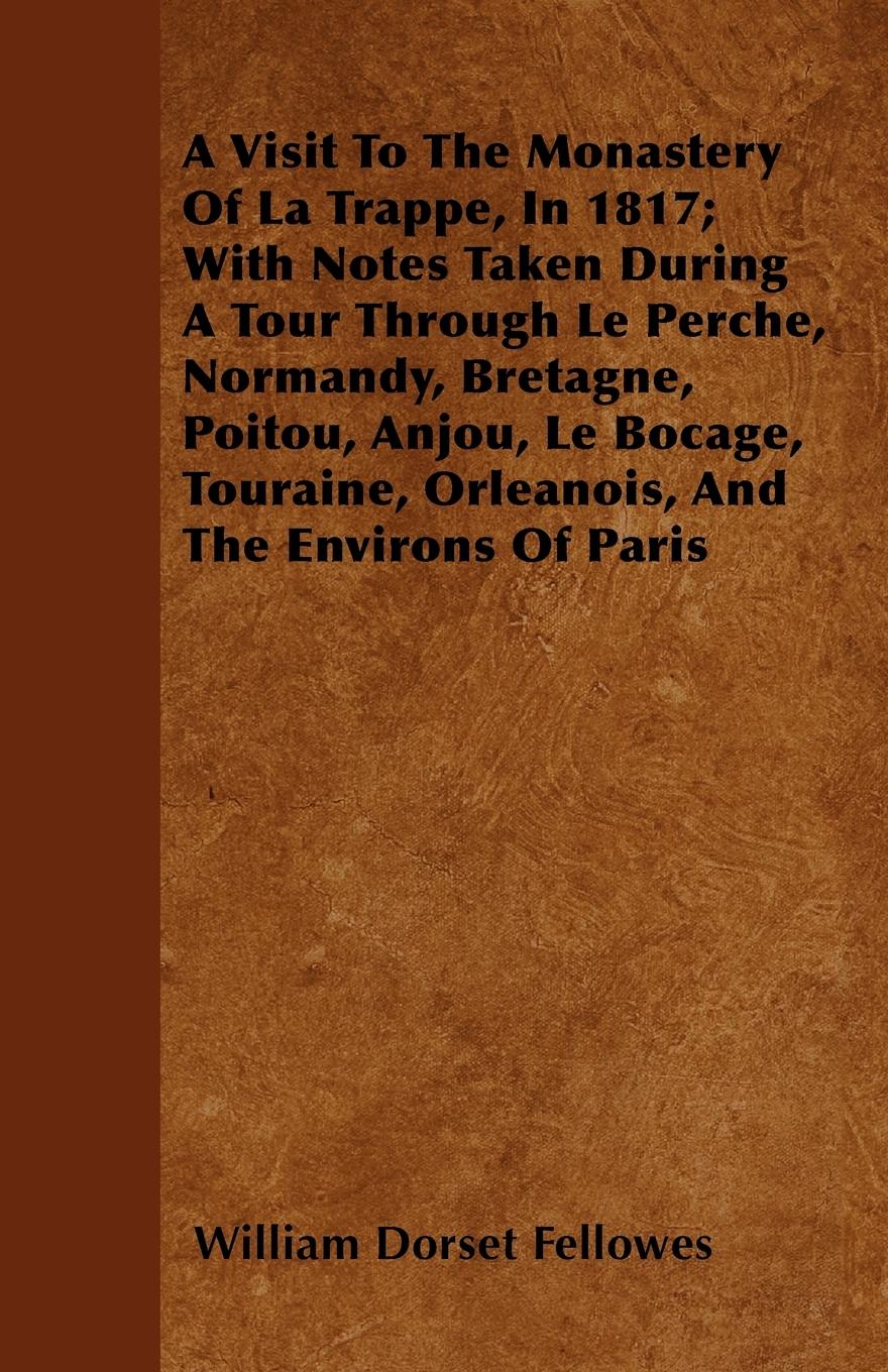 A Visit To The Monastery Of La Trappe, In 1817 With Notes Taken During A Tour Through Le Perche, Normandy, Bretagne, Poitou, Anjou, Le Bocage, Touraine, Orleanois, And The Environs Of Paris - Fellowes, William Dorset