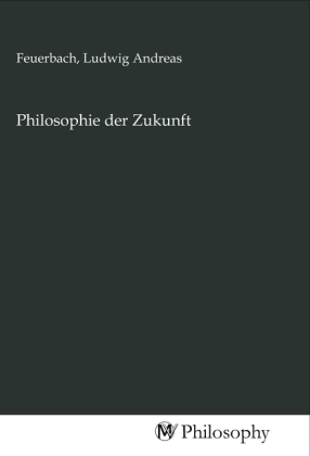 Philosophie der Zukunft - Feuerbach, Ludwig Andreas