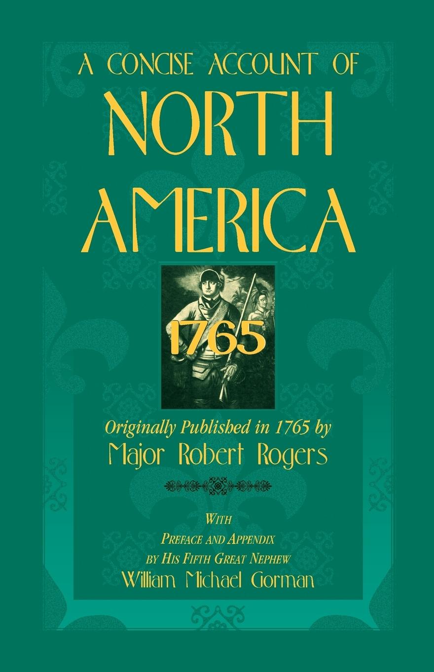 A Concise Account of North America, 1765with Preface and Appendix by His 5th Great Nephew, William Michael Gorman - Rogers, Robert Rogers, Major Robert