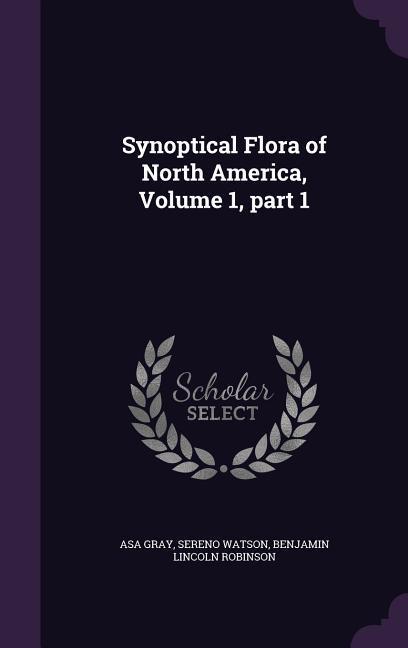 Synoptical Flora of North America, Volume 1, part 1 - Gray, Asa Watson, Sereno Robinson, Benjamin Lincoln