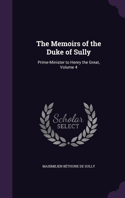 The Memoirs of the Duke of Sully: Prime-Minister to Henry the Great, Volume 4 - De Sully, Maximilien Béthune