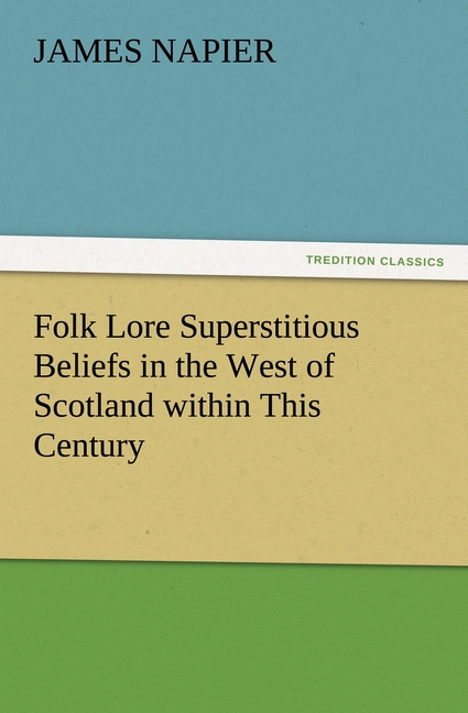 Folk Lore Superstitious Beliefs in the West of Scotland within This Century