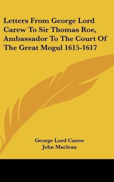 Letters From George Lord Carew To Sir Thomas Roe, Ambassador To The Court Of The Great Mogul 1615-1617 - Carew, George Lord