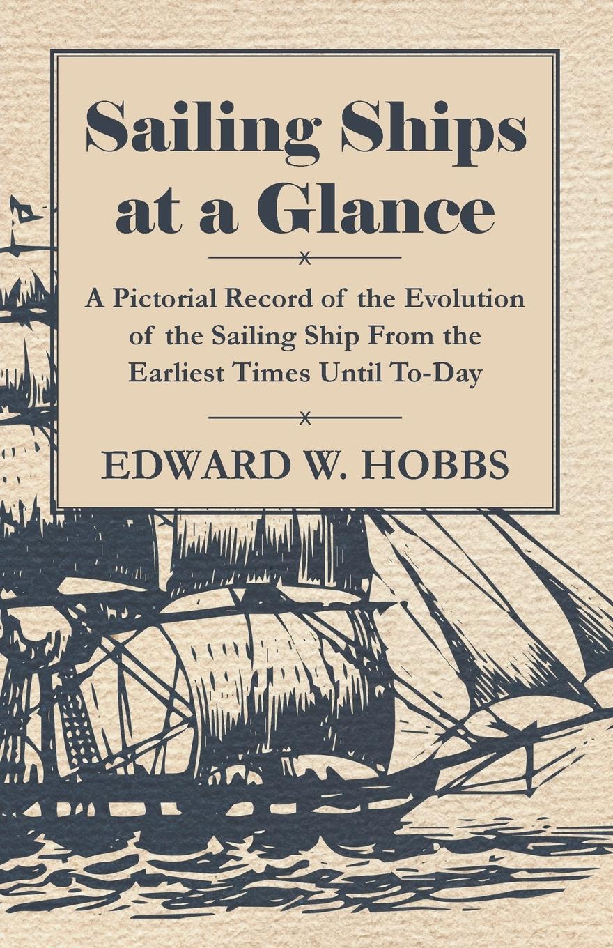 Sailing Ships at a Glance - A Pictorial Record of the Evolution of the Sailing Ship from the Earliest Times Until To-Day - Hobbs, Edward W.