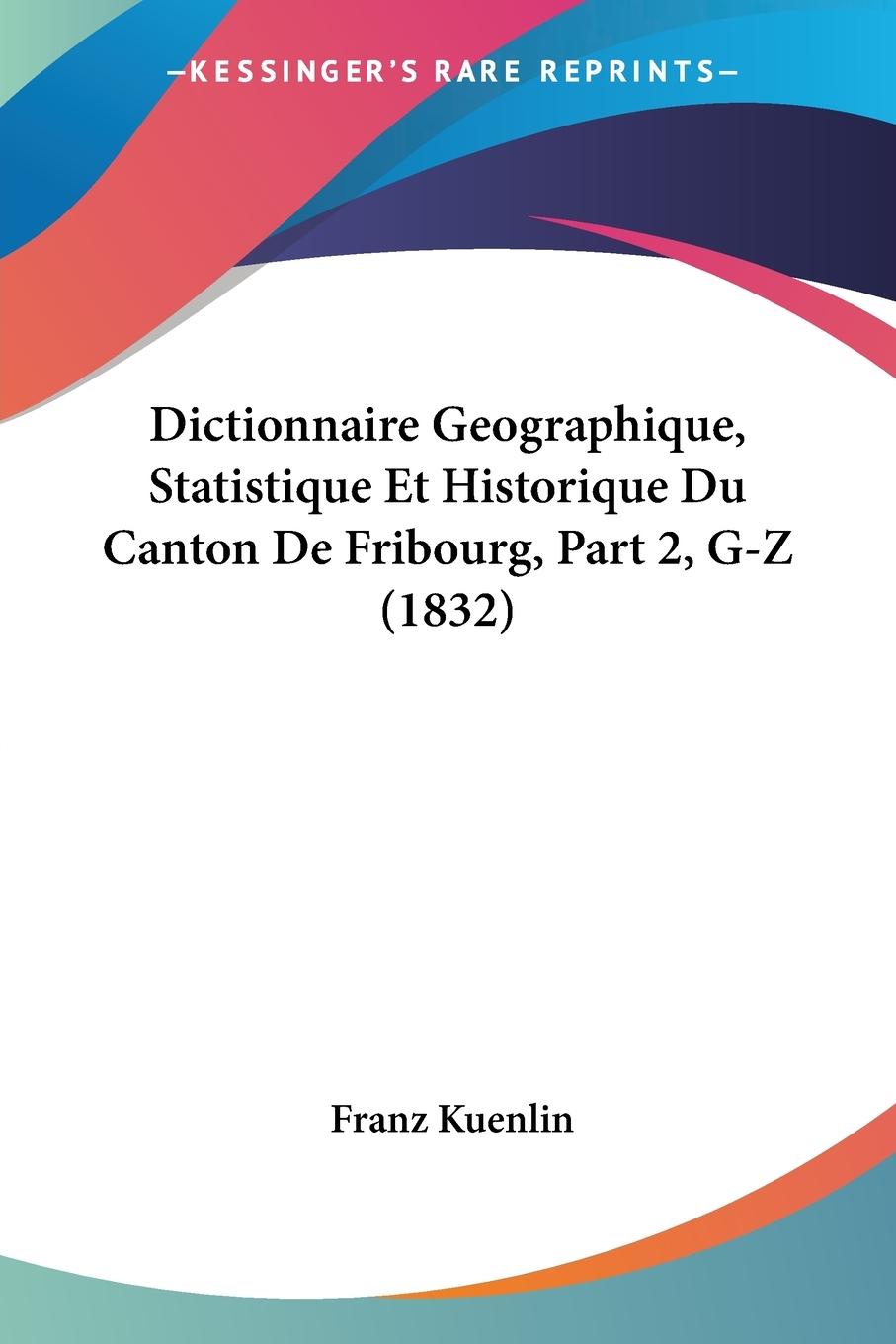 Dictionnaire Geographique, Statistique Et Historique Du Canton De Fribourg, Part 2, G-Z (1832) - Kuenlin, Franz