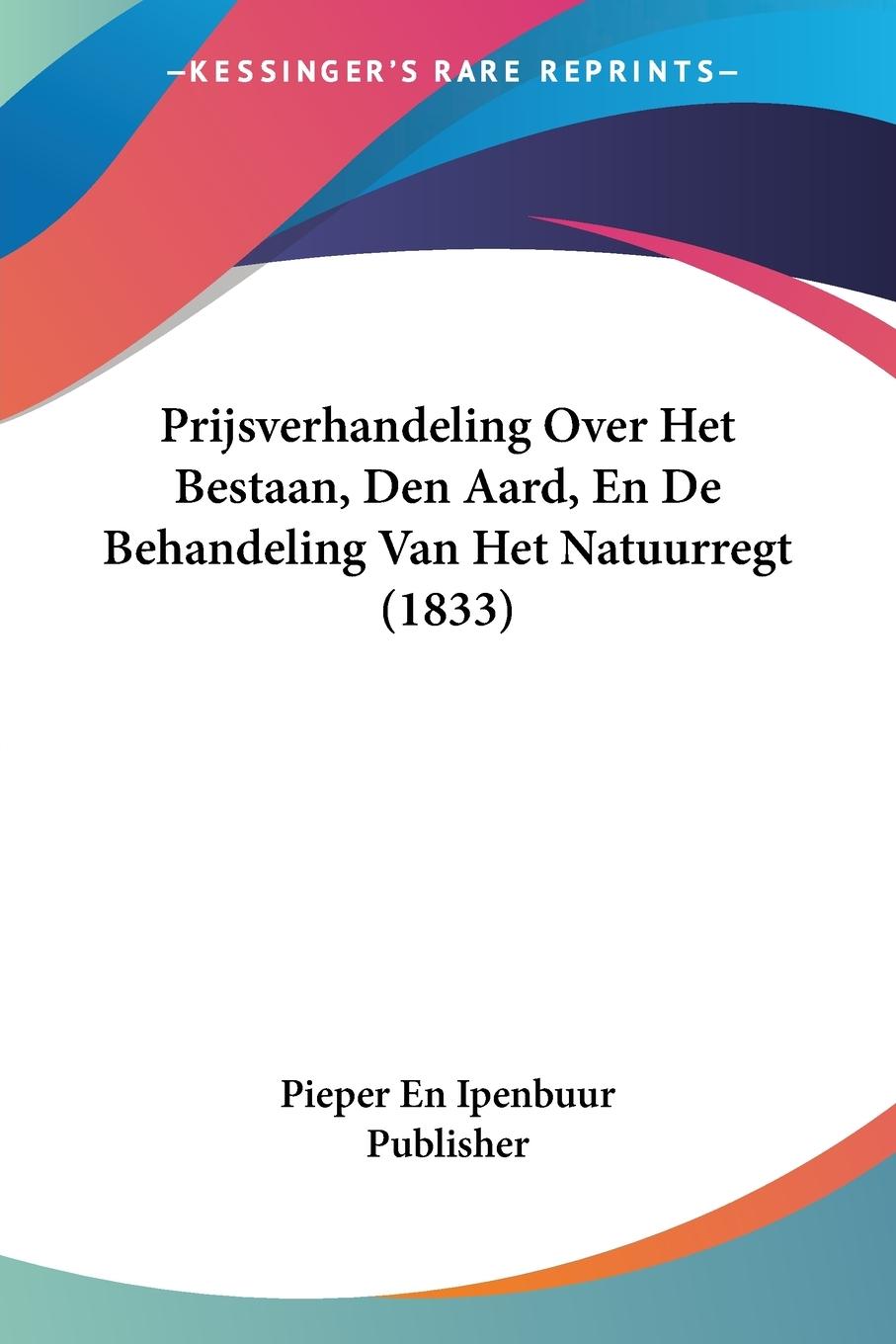 Prijsverhandeling Over Het Bestaan, Den Aard, En De Behandeling Van Het Natuurregt (1833) - Pieper En Ipenbuur Publisher