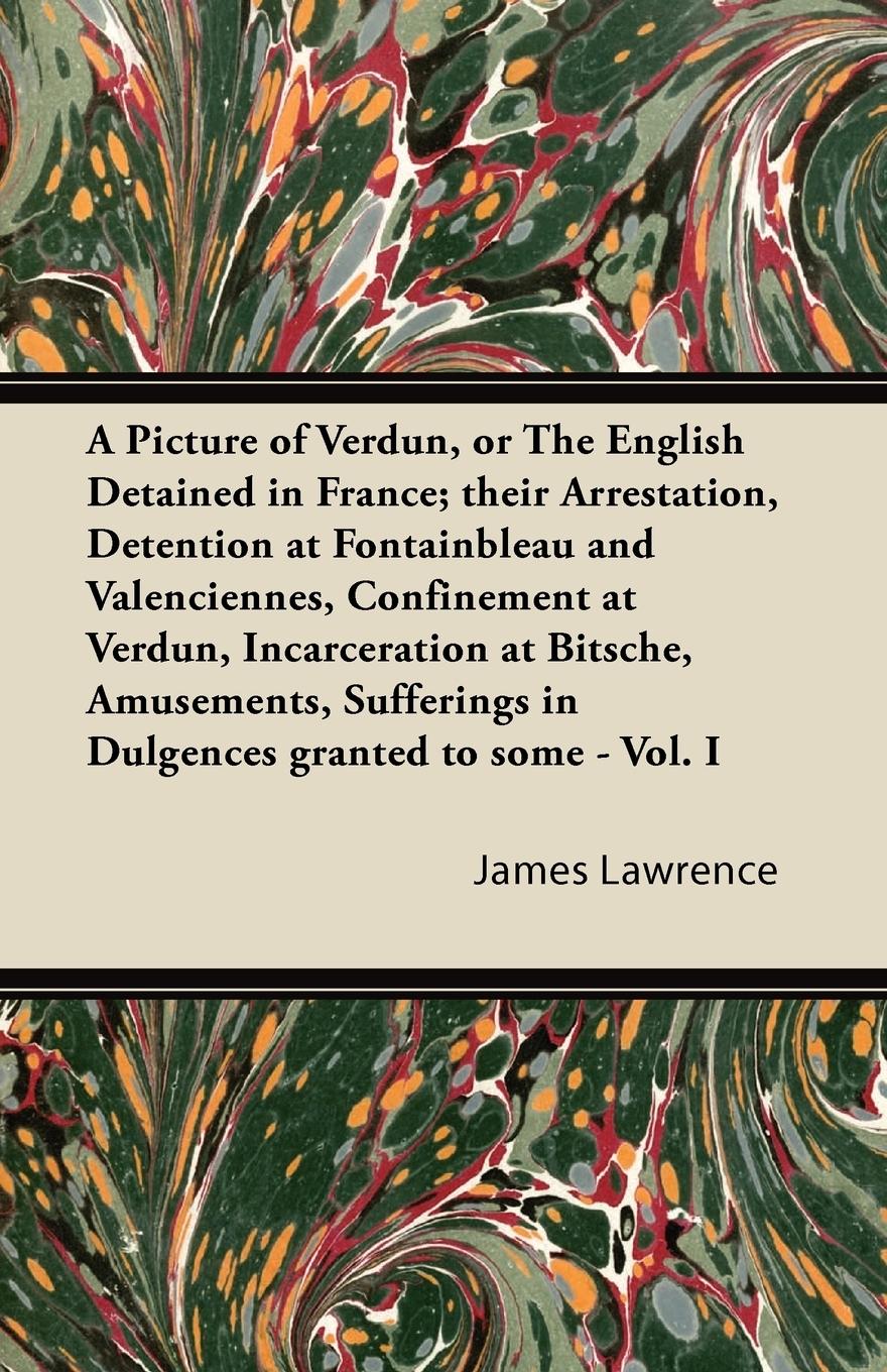 A   Picture of Verdun, or the English Detained in France Their Arrestation, Detention at Fontainbleau and Valenciennes, Confinement at Verdun, Incarc - Lawrence, James