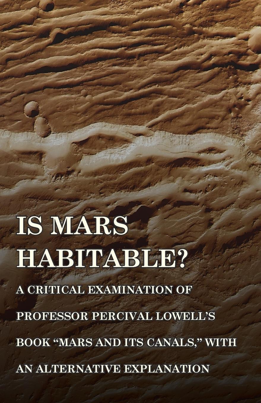 Is Mars Habitable? A Critical Examination of Professor Percival Lowell s Book  Mars and its Canals,  with an Alternative Explanation - Wallace, Alfred Russel