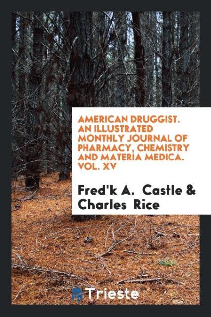 American Druggist. An Illustrated Monthly Journal of Pharmacy, Chemistry and Materia Medica. Vol. XV - Castle, Fred K A. Rice, Charles