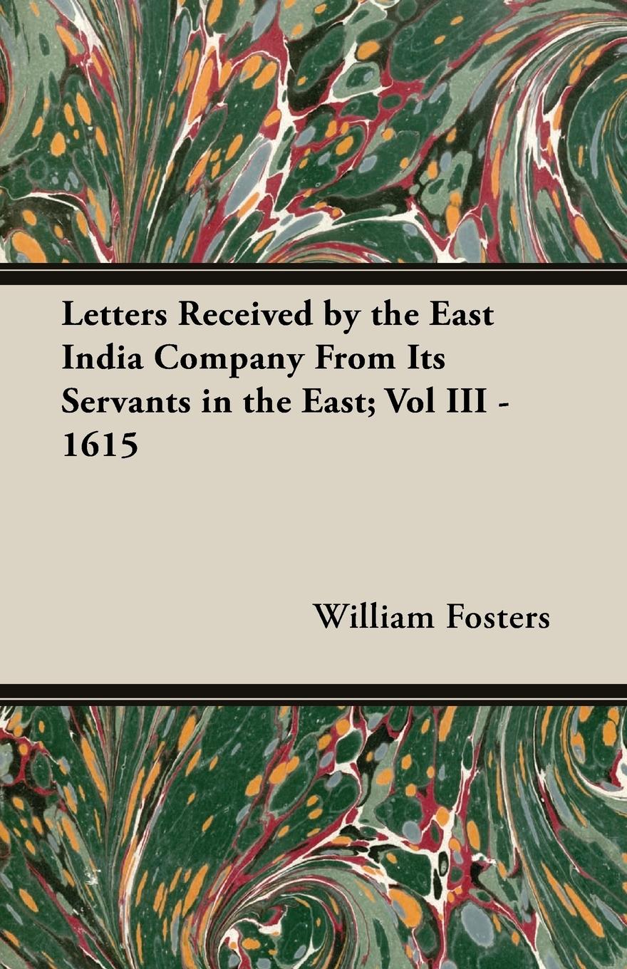 Letters Received by the East India Company From Its Servants in the East; Vol III -  1615 - Fosters, William