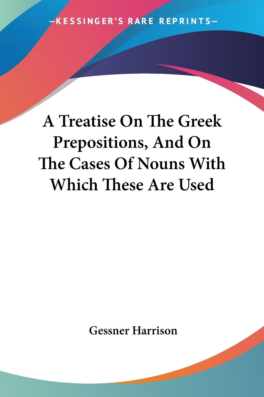 A Treatise On The Greek Prepositions, And On The Cases Of Nouns With Which These Are Used - Harrison, Gessner