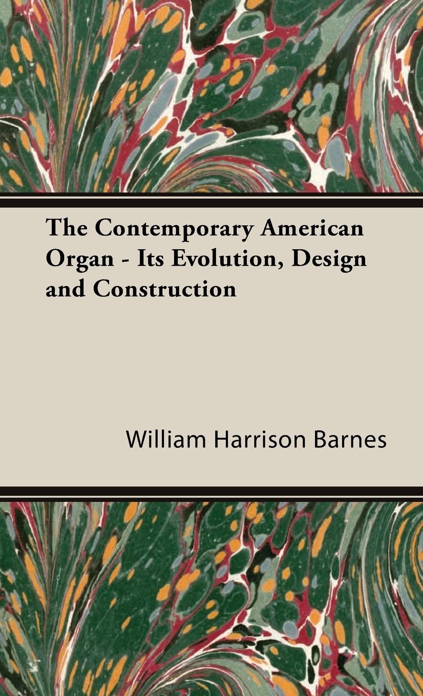 The Contemporary American Organ - Its Evolution, Design and Construction - Barnes, William Harrison
