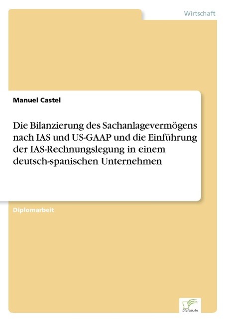 Die Bilanzierung des Sachanlagevermoegens nach IAS und US-GAAP und die Einfuehrung der IAS-Rechnungslegung in einem deutsch-spanischen Unternehmen - Castel, Manuel