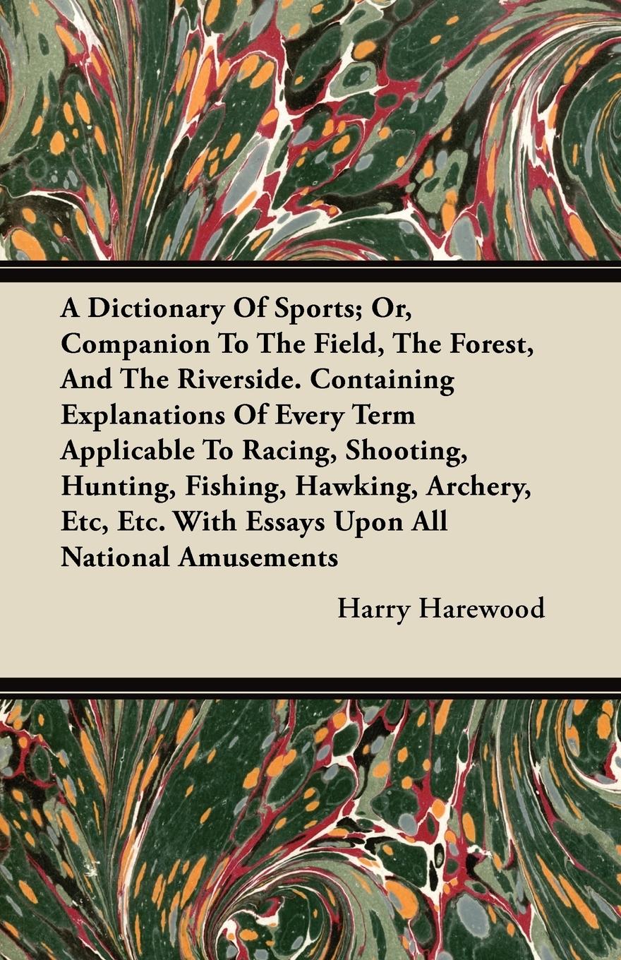 A Dictionary Of Sports Or, Companion To The Field, The Forest, And The Riverside. Containing Explanations Of Every Term Applicable To Racing, Shooting, Hunting, Fishing, Hawking, Archery, Etc, Etc. With Essays Upon All National Amusements - Harewood, Harry