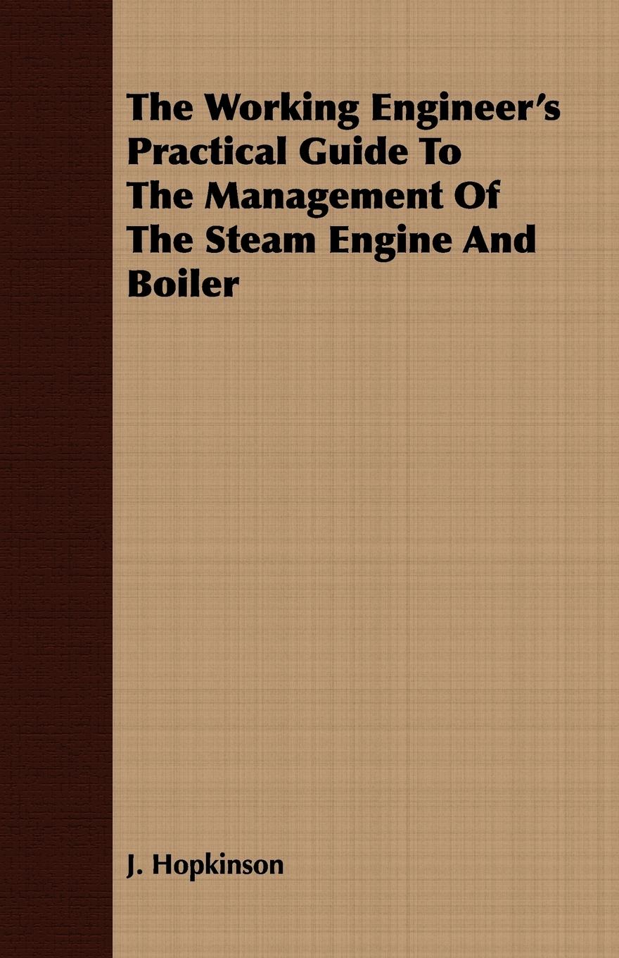 The Working Engineer s Practical Guide To The Management Of The Steam Engine And Boiler - Hopkinson, J.