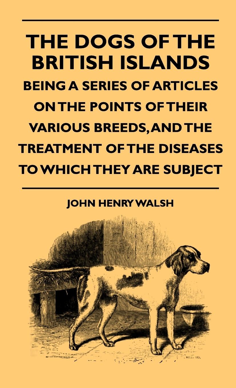 The Dogs Of The British Islands - Being A Series Of Articles On The Points Of Their Various Breeds, And The Treatment Of The Diseases To Which They Are Subject - Walsh, John Henry