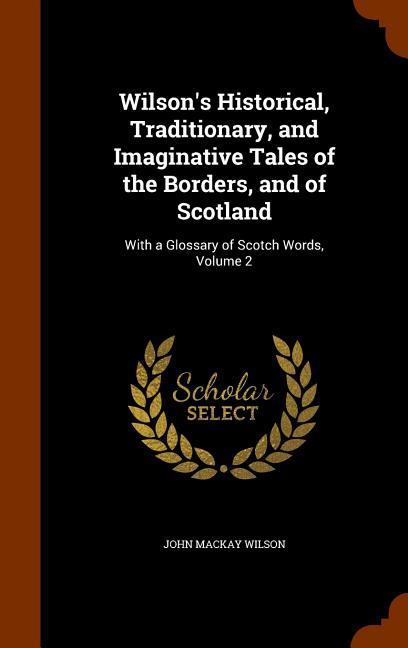 Wilson s Historical, Traditionary, and Imaginative Tales of the Borders, and of Scotland: With a Glossary of Scotch Words, Volume 2 - Wilson, John Mackay