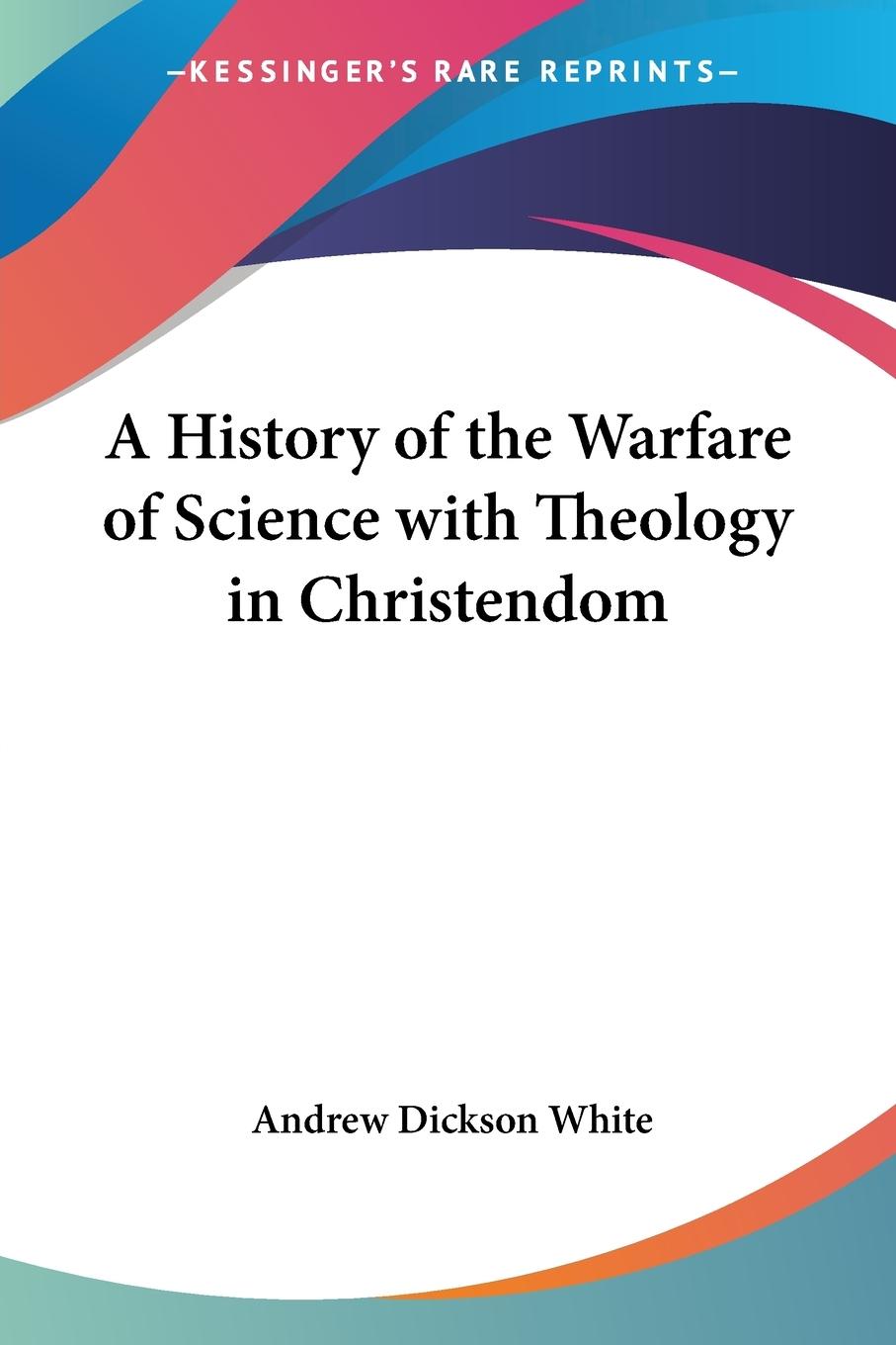 A History of the Warfare of Science with Theology in Christendom - White, Andrew Dickson