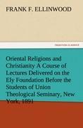Oriental Religions and Christianity A Course of Lectures Delivered on the Ely Foundation Before the Students of Union Theological Seminary, New York, 1891 - Ellinwood, Frank F.