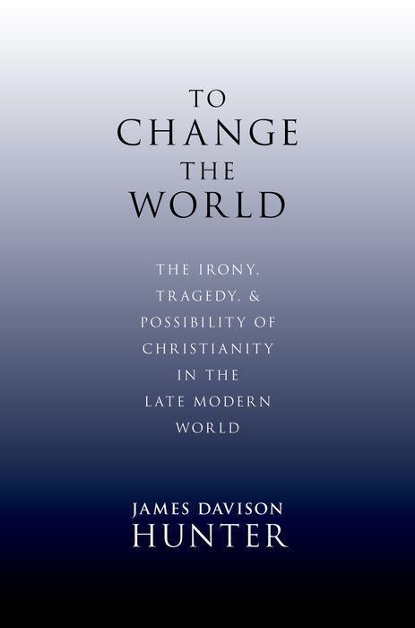 To Change the World: The Irony, Tragedy, and Possibility of Christianity in the Late Modern World - Davison Hunter, James