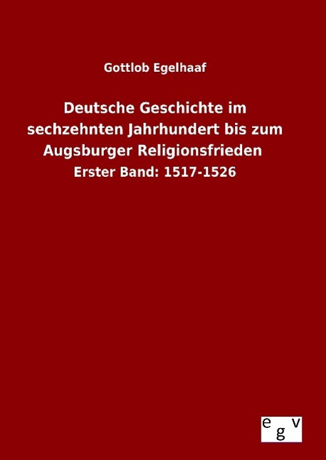 Deutsche Geschichte im sechzehnten Jahrhundert bis zum Augsburger Religionsfrieden - Egelhaaf, Gottlob