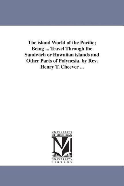 The island World of the Pacific; Being ... Travel Through the Sandwich or Hawaiian islands and Other Parts of Polynesia. by Rev. Henry T. Cheever ... - Cheever, Henry T. (Henry Theodore)