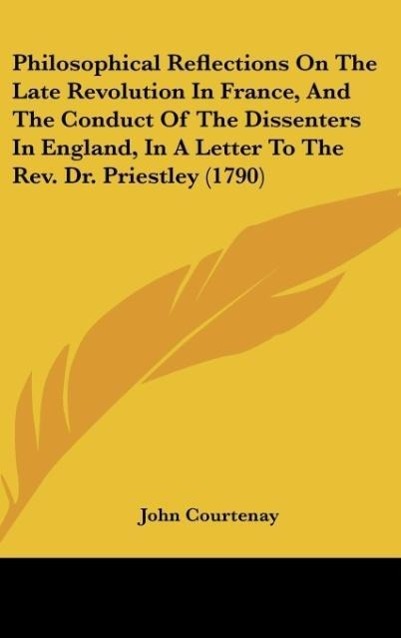 Philosophical Reflections On The Late Revolution In France, And The Conduct Of The Dissenters In England, In A Letter To The Rev. Dr. Priestley (1790) - Courtenay, John