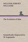 The Evolution of Man Scientifically Disproved In 50 Arguments - Williams, William A.