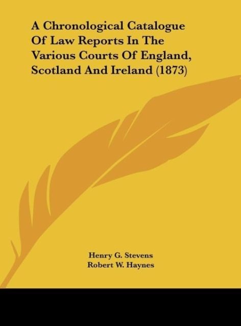 A Chronological Catalogue Of Law Reports In The Various Courts Of England, Scotland And Ireland (1873) - Stevens, Henry G. Haynes, Robert W.
