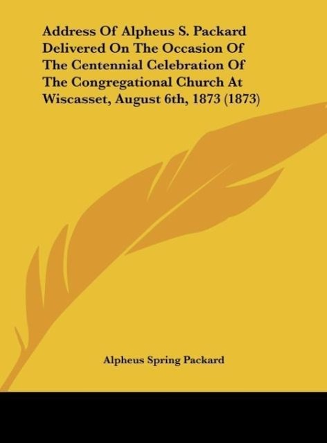 Address Of Alpheus S. Packard Delivered On The Occasion Of The Centennial Celebration Of The Congregational Church At Wiscasset, August 6th, 1873 (1873) - Packard, Alpheus Spring