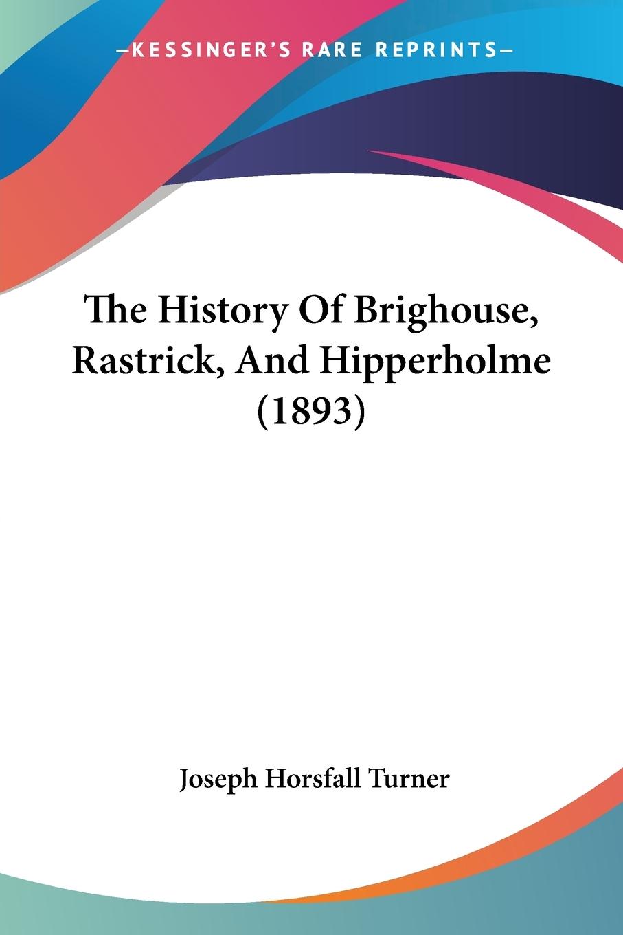 The History Of Brighouse, Rastrick, And Hipperholme (1893) - Turner, Joseph Horsfall