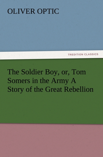 The Soldier Boy, or, Tom Somers in the Army A Story of the Great Rebellion - Optic, Oliver