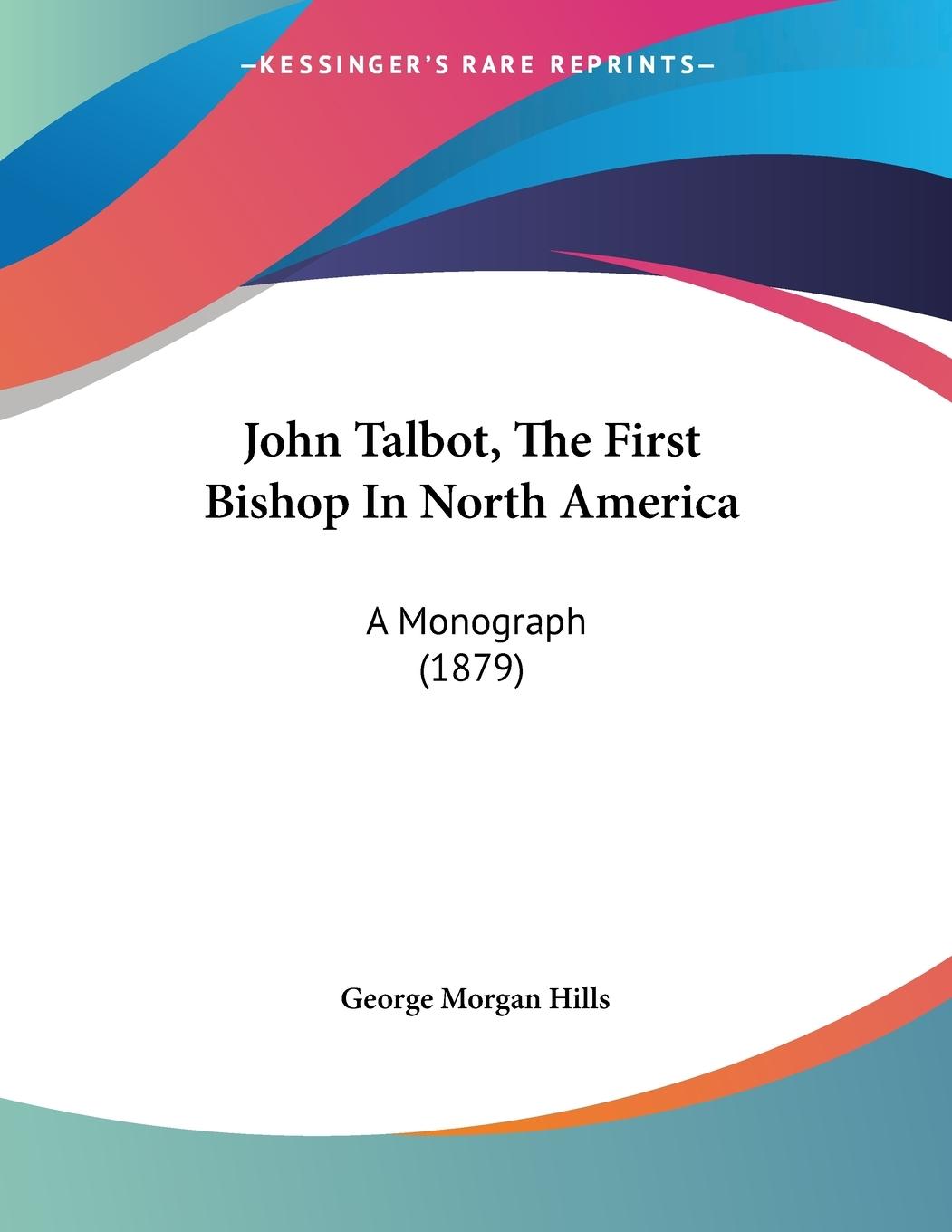 John Talbot, The First Bishop In North America - Hills, George Morgan