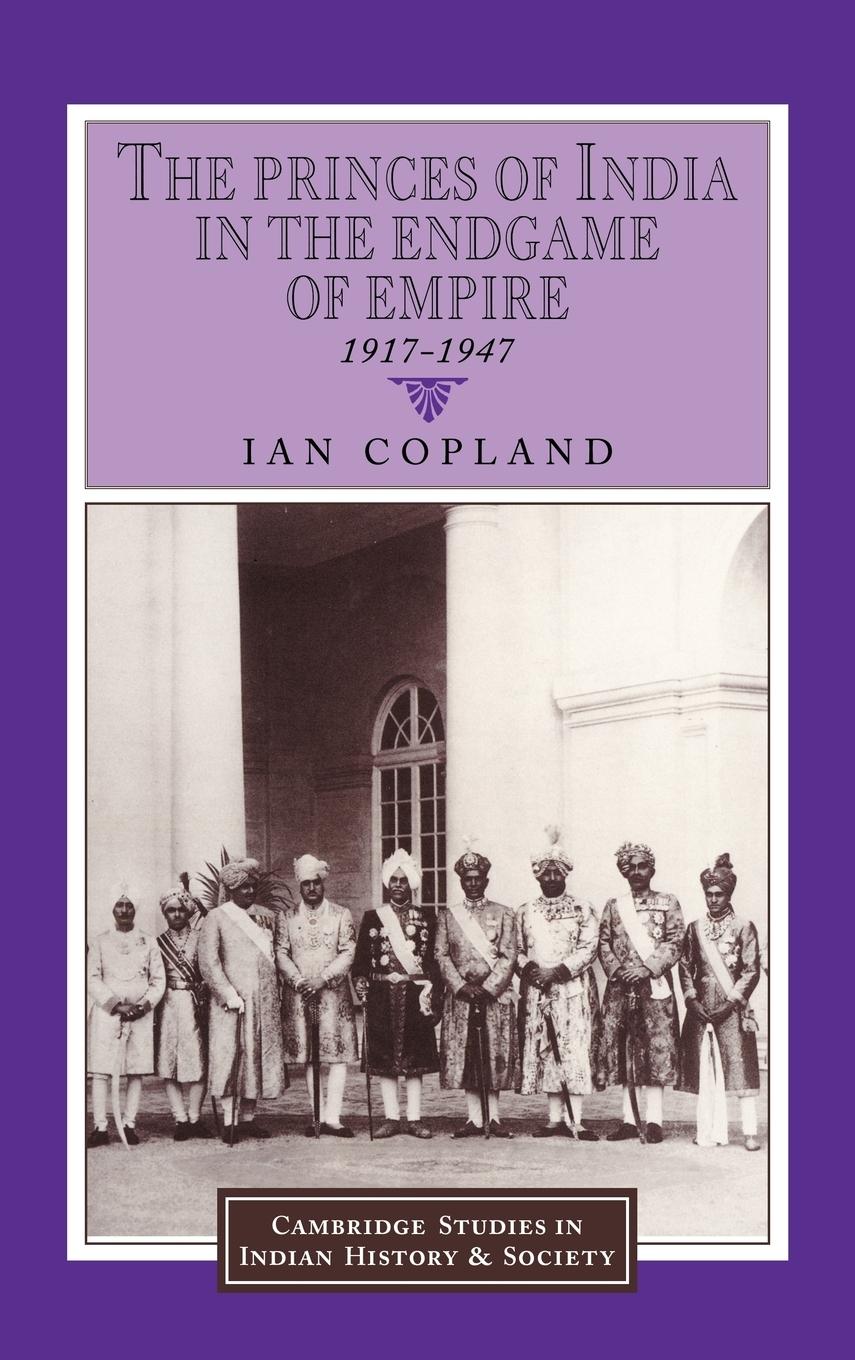The Princes of India in the Endgame of Empire, 1917 1947 - Copland, Ian