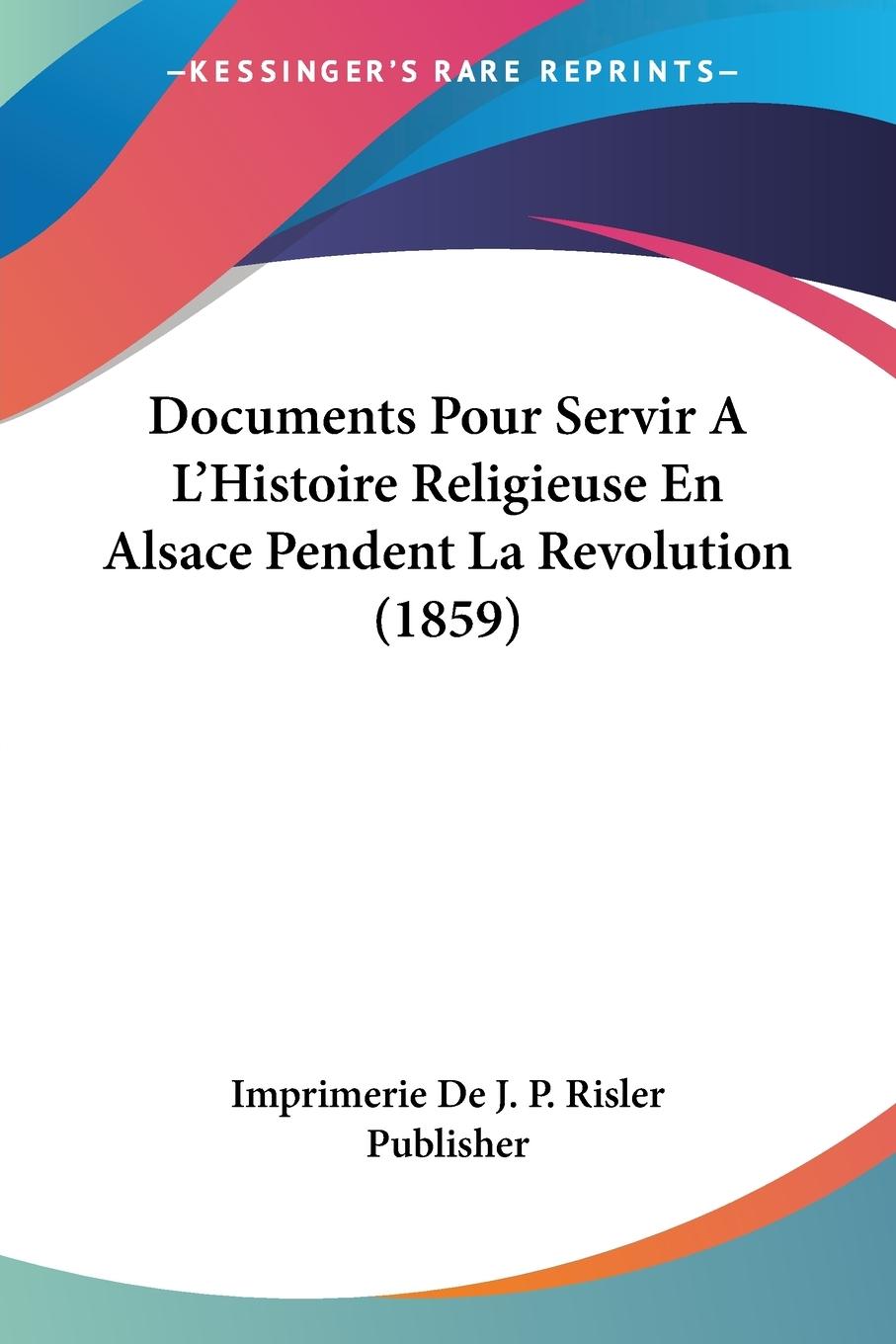 Documents Pour Servir A L Histoire Religieuse En Alsace Pendent La Revolution (1859) - Imprimerie De J. P. Risler Publisher