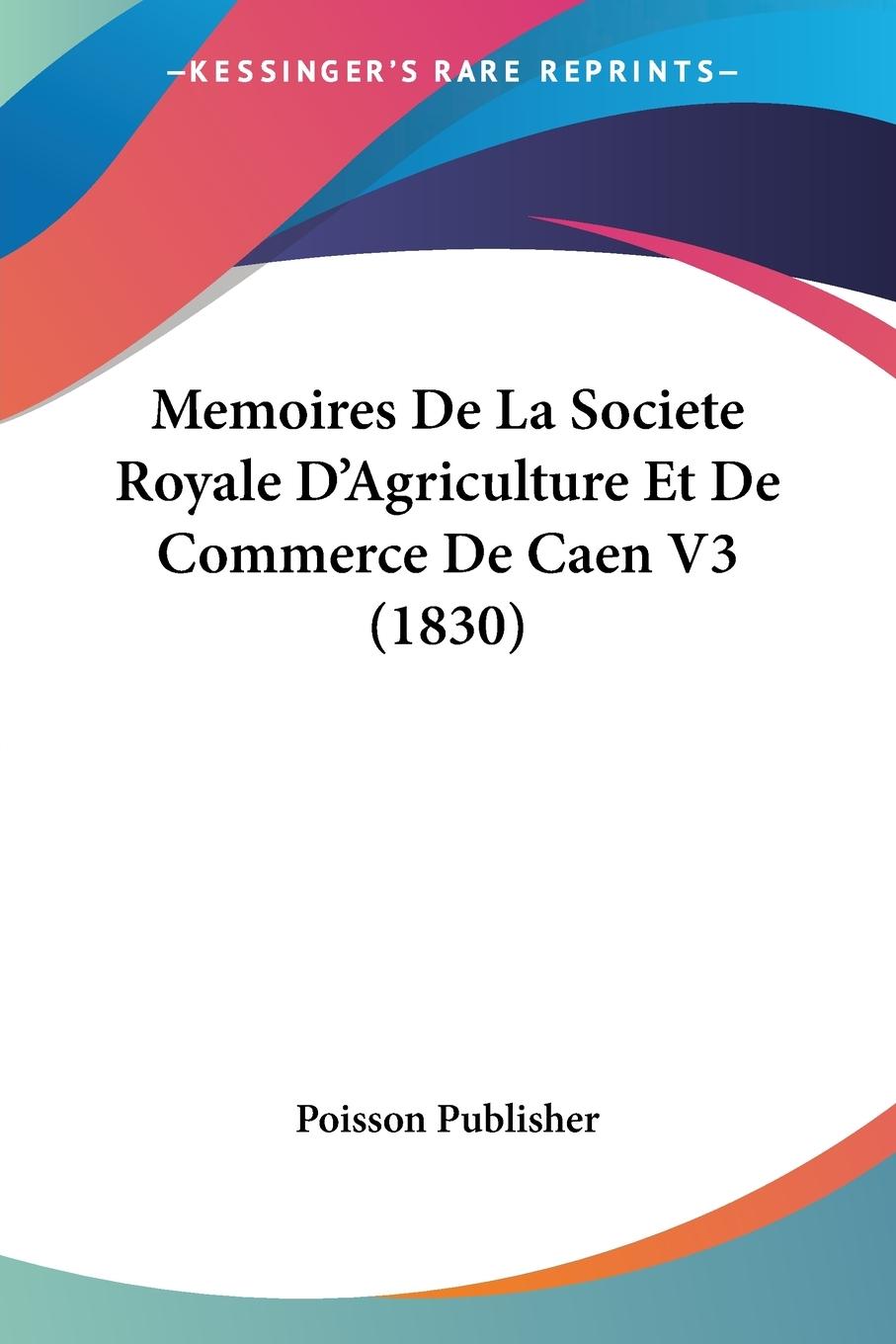 Memoires De La Societe Royale D Agriculture Et De Commerce De Caen V3 (1830) - Poisson Publisher