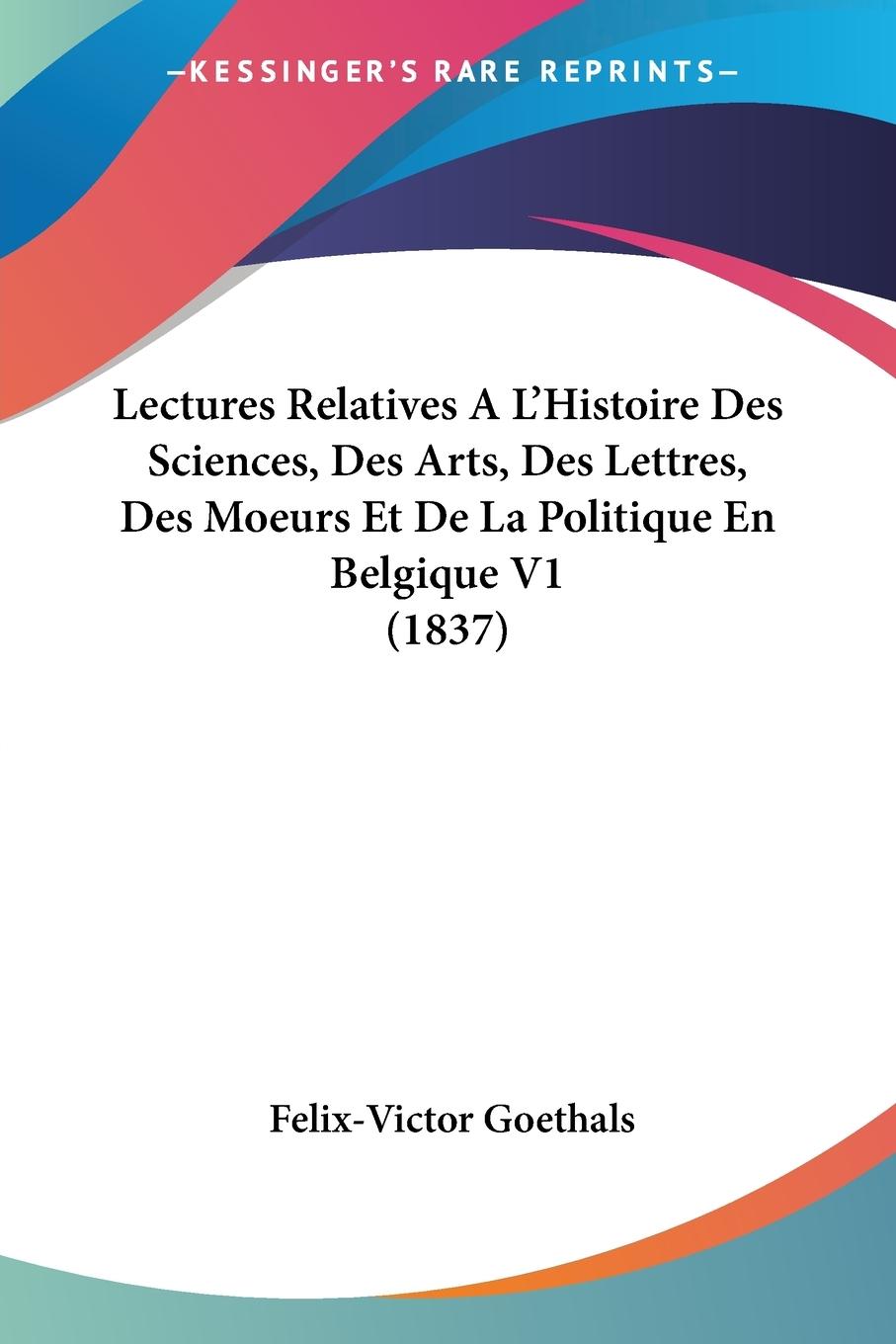 Lectures Relatives A L Histoire Des Sciences, Des Arts, Des Lettres, Des Moeurs Et De La Politique En Belgique V1 (1837) - Goethals, Felix-Victor
