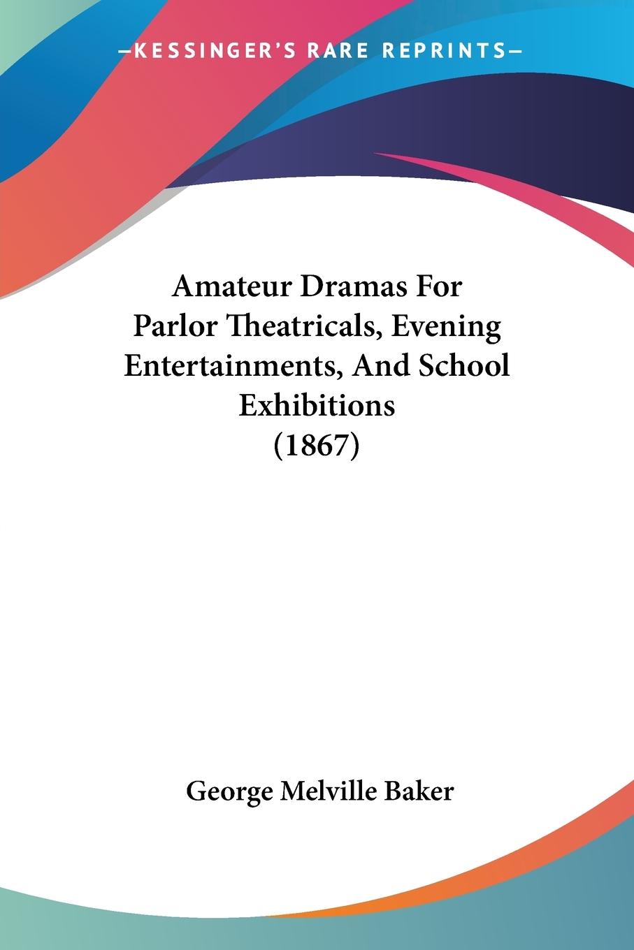Amateur Dramas For Parlor Theatricals, Evening Entertainments, And School Exhibitions (1867) - Baker, George Melville