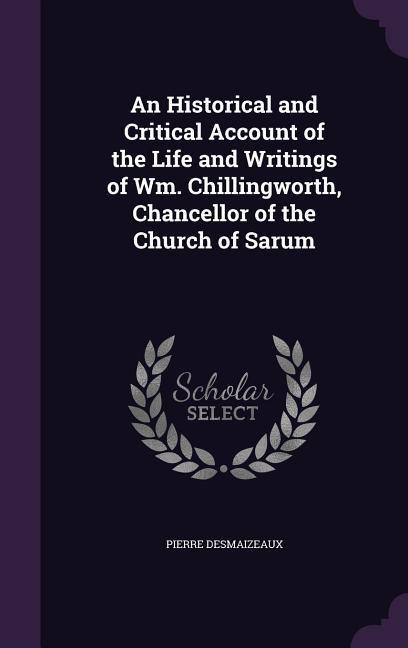 An Historical and Critical Account of the Life and Writings of Wm. Chillingworth, Chancellor of the Church of Sarum - Desmaizeaux, Pierre
