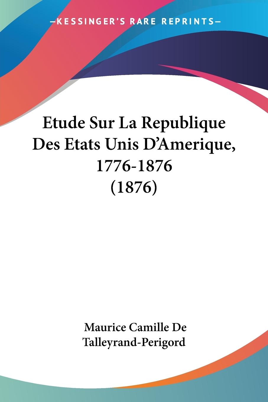 Etude Sur La Republique Des Etats Unis D Amerique, 1776-1876 (1876) - De Talleyrand-Perigord, Maurice Camille