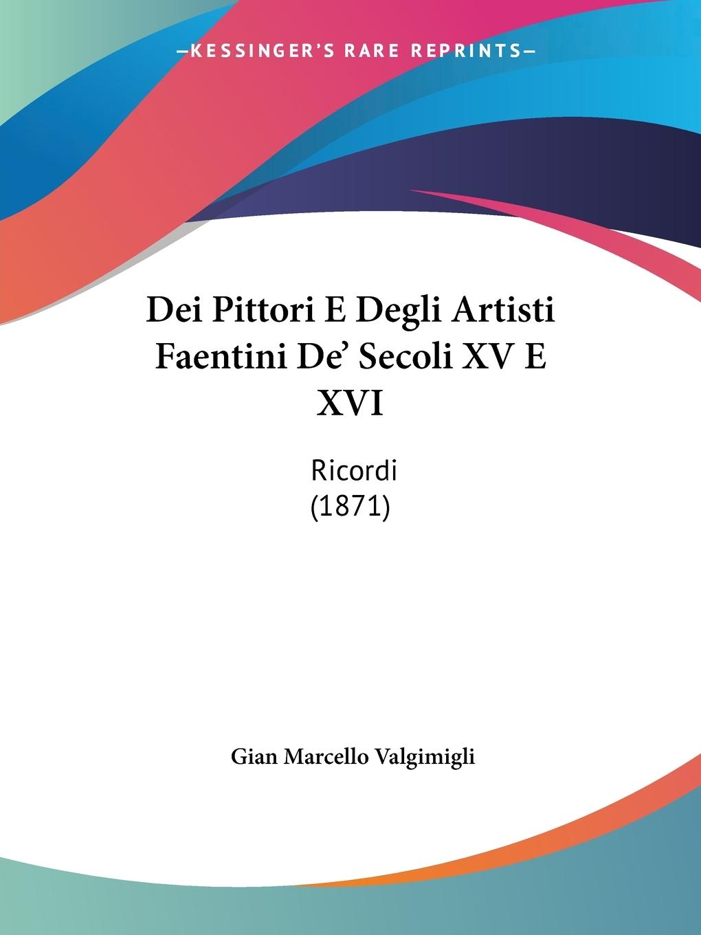 Dei Pittori E Degli Artisti Faentini De  Secoli XV E XVI - Valgimigli, Gian Marcello