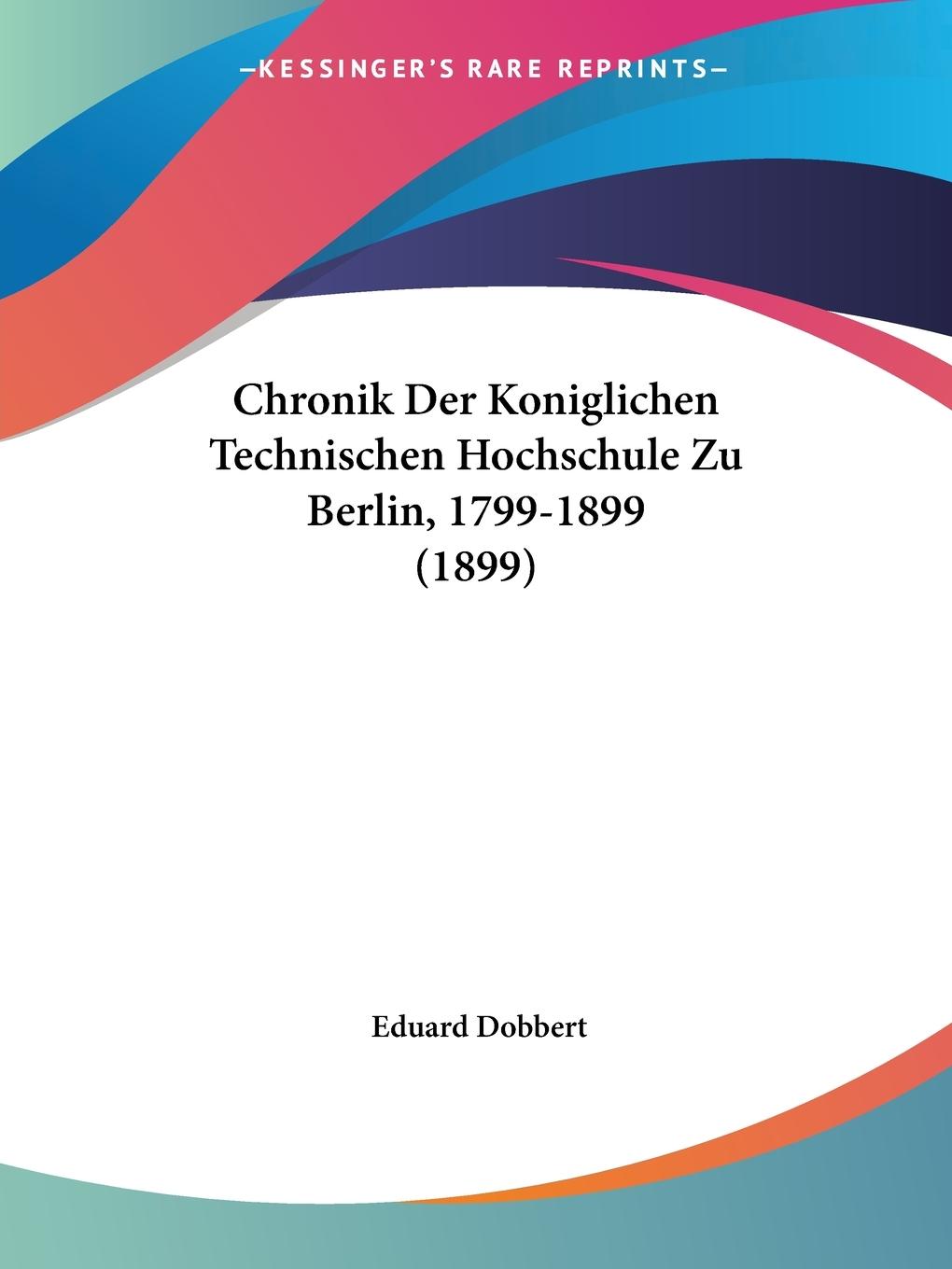 Chronik Der Koniglichen Technischen Hochschule Zu Berlin, 1799-1899 (1899) - Dobbert, Eduard