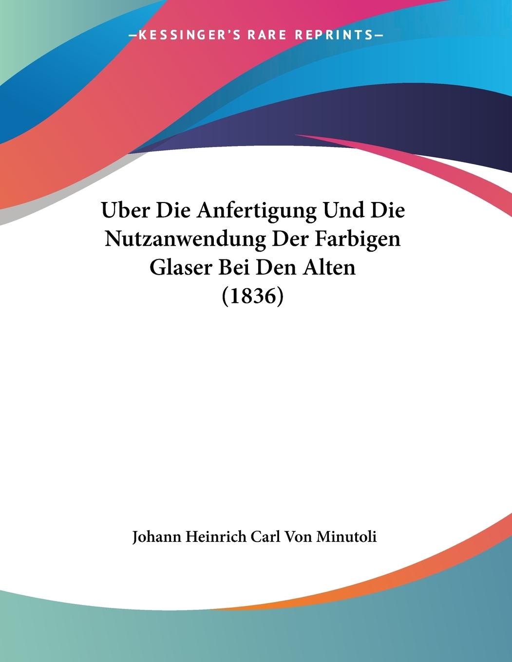 Uber Die Anfertigung Und Die Nutzanwendung Der Farbigen Glaser Bei Den Alten (1836) - Minutoli, Johann Heinrich Carl Von
